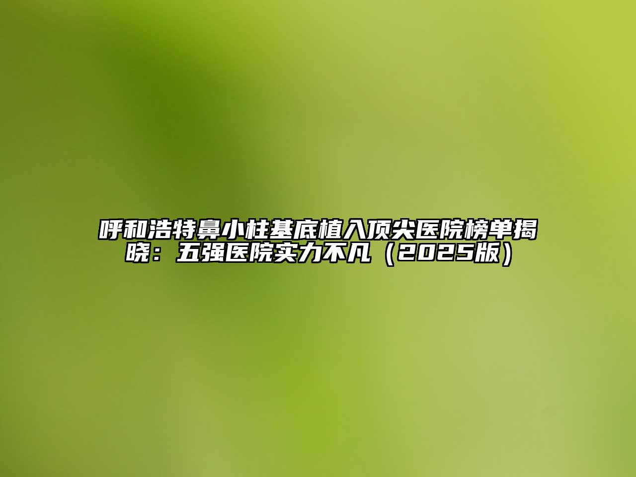 呼和浩特鼻小柱基底植入顶尖医院榜单揭晓：五强医院实力不凡2025年