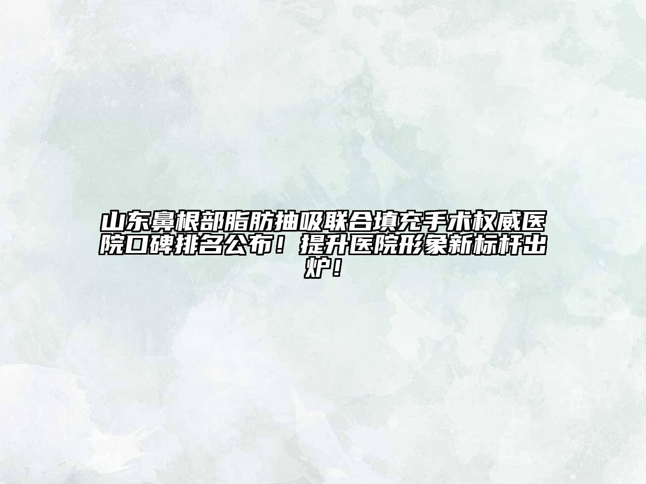山东鼻根部脂肪抽吸联合填充手术权威医院口碑排名公布！提升医院形象新标杆出炉！