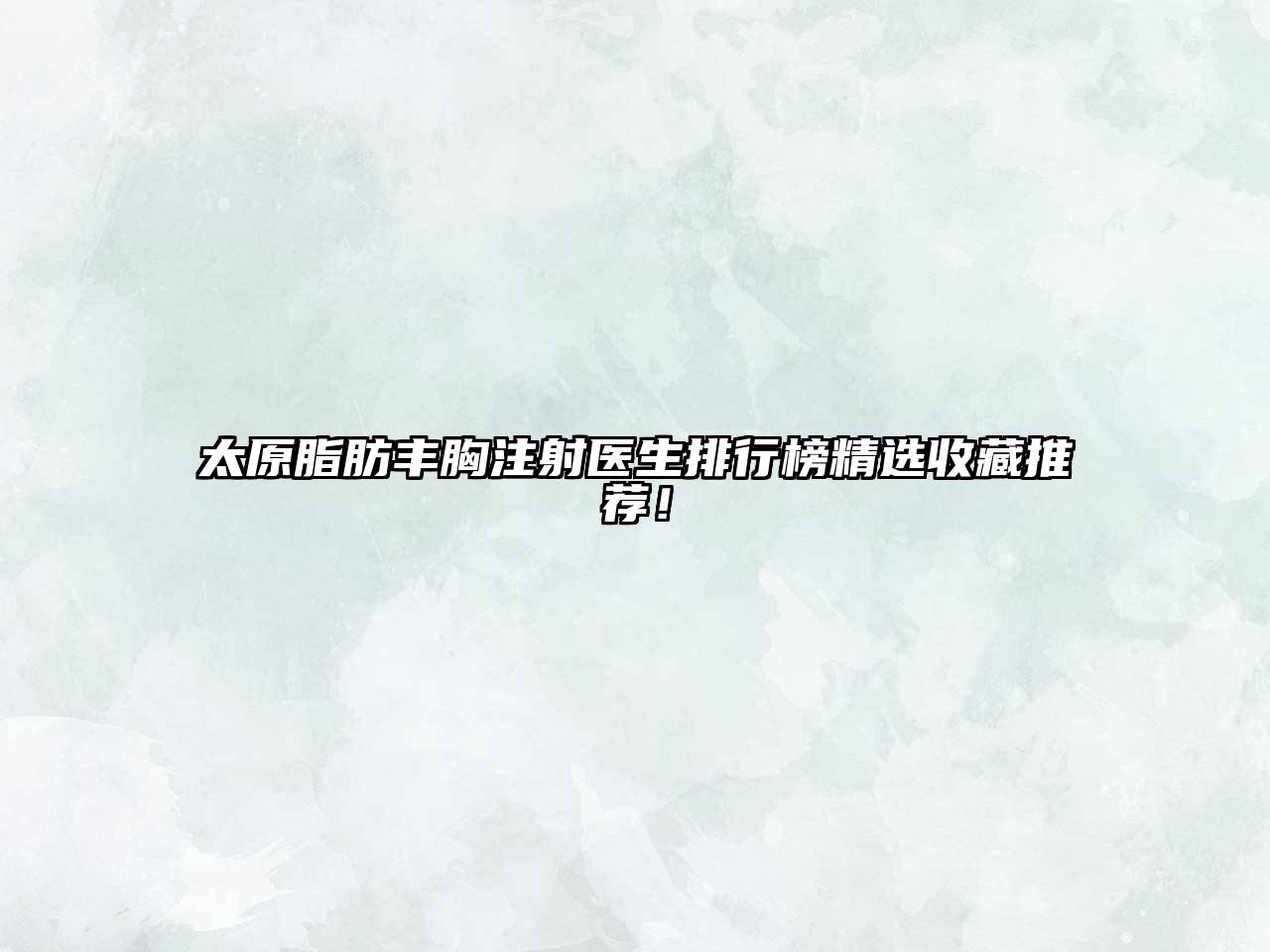太原脂肪丰胸注射医生排行榜精选收藏推荐！
