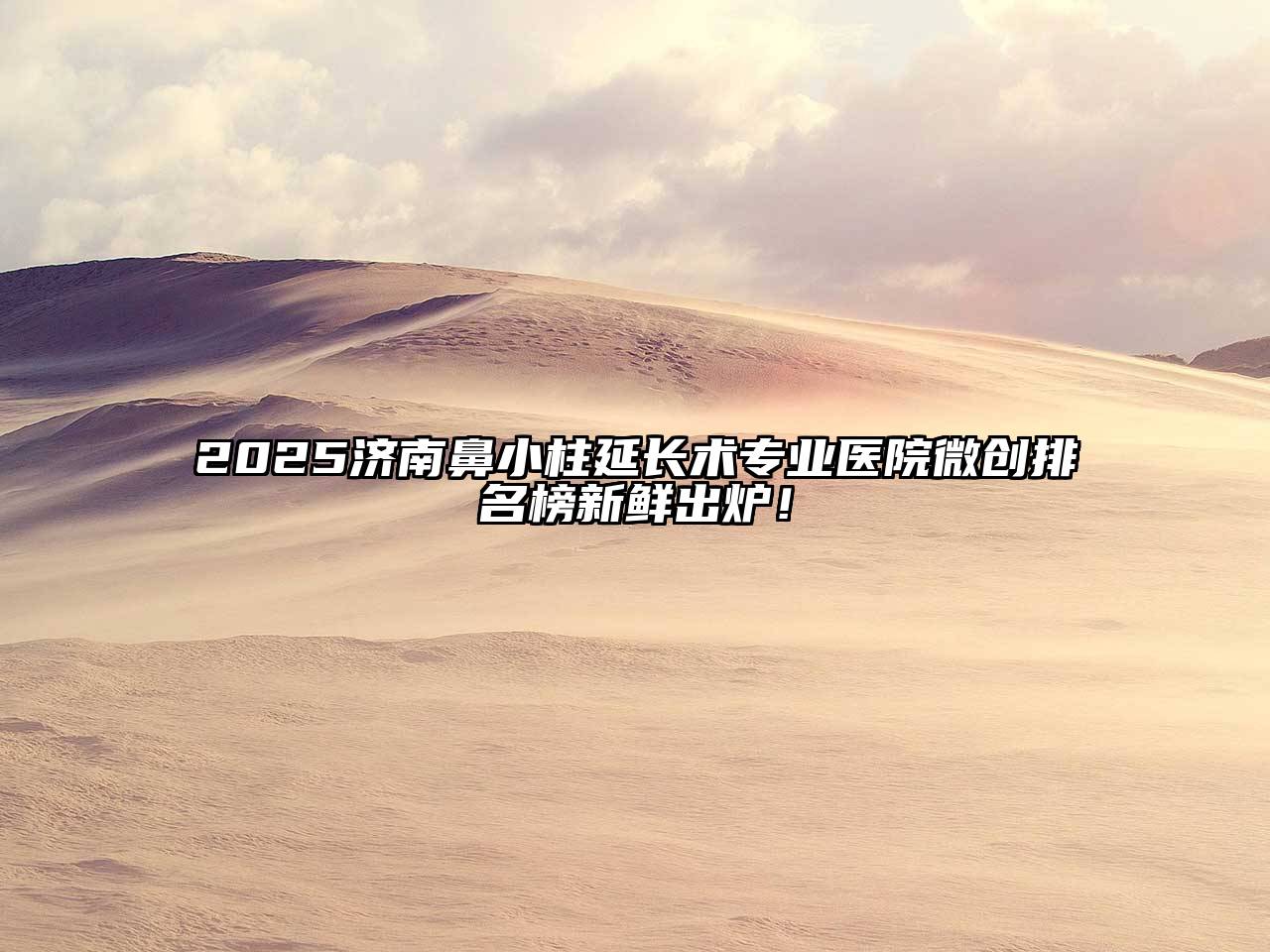 2025济南鼻小柱延长术专业医院微创排名榜新鲜出炉！