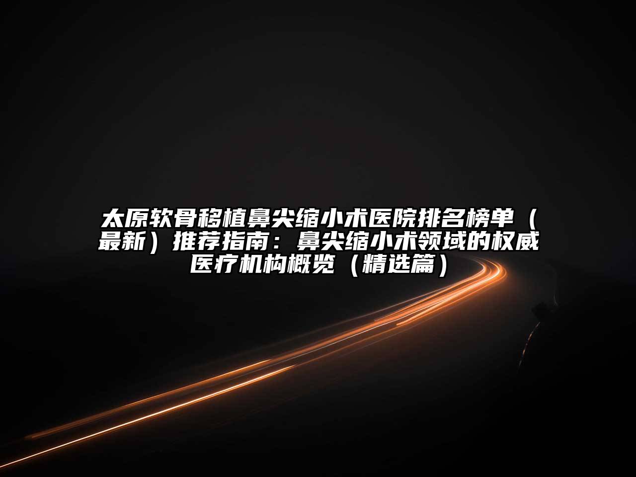 太原软骨移植鼻尖缩小术医院排名榜单（最新）推荐指南：鼻尖缩小术领域的权威医疗机构概览（精选篇）
