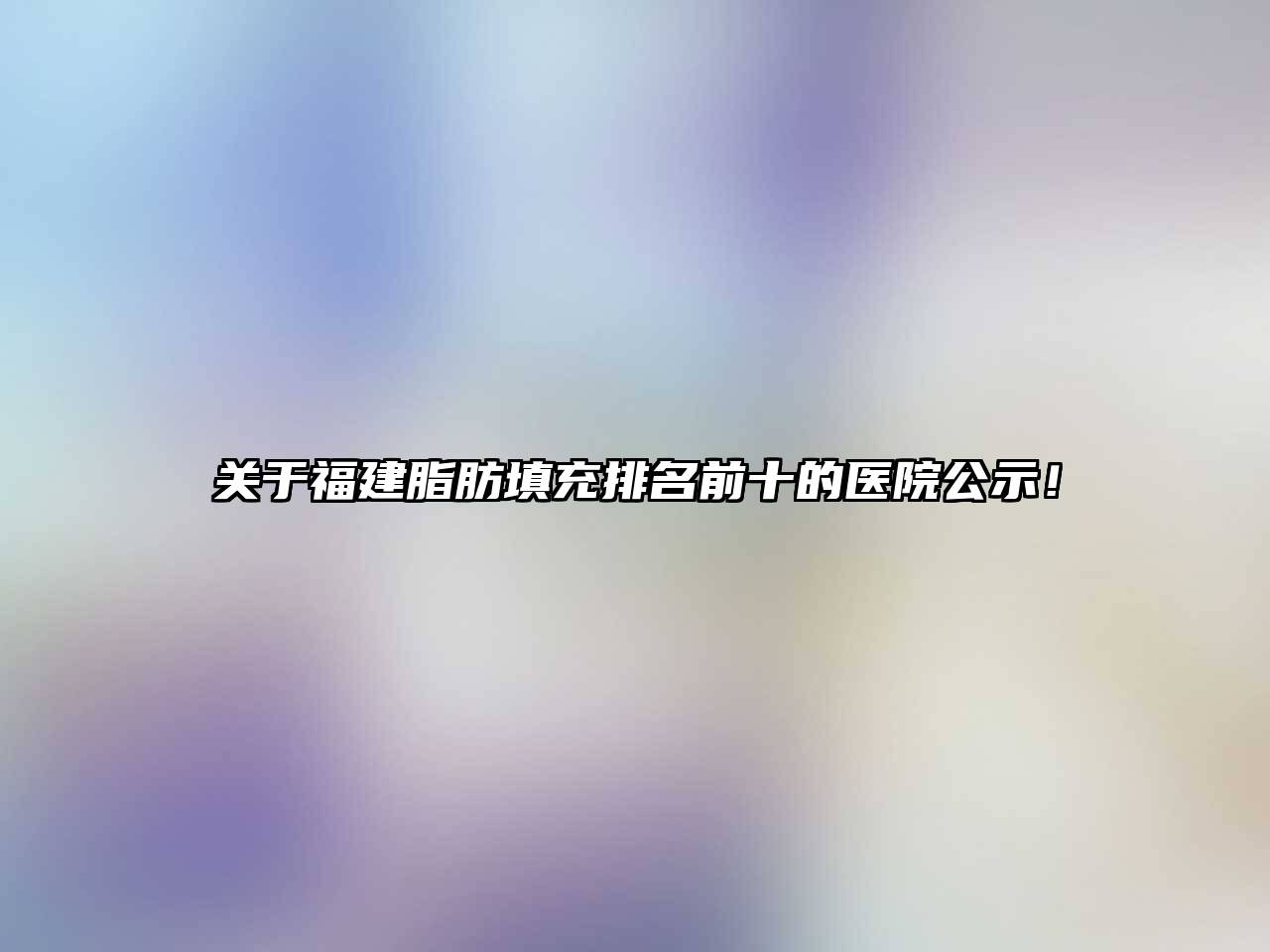 福建脂肪填充排名前十的医院公示！