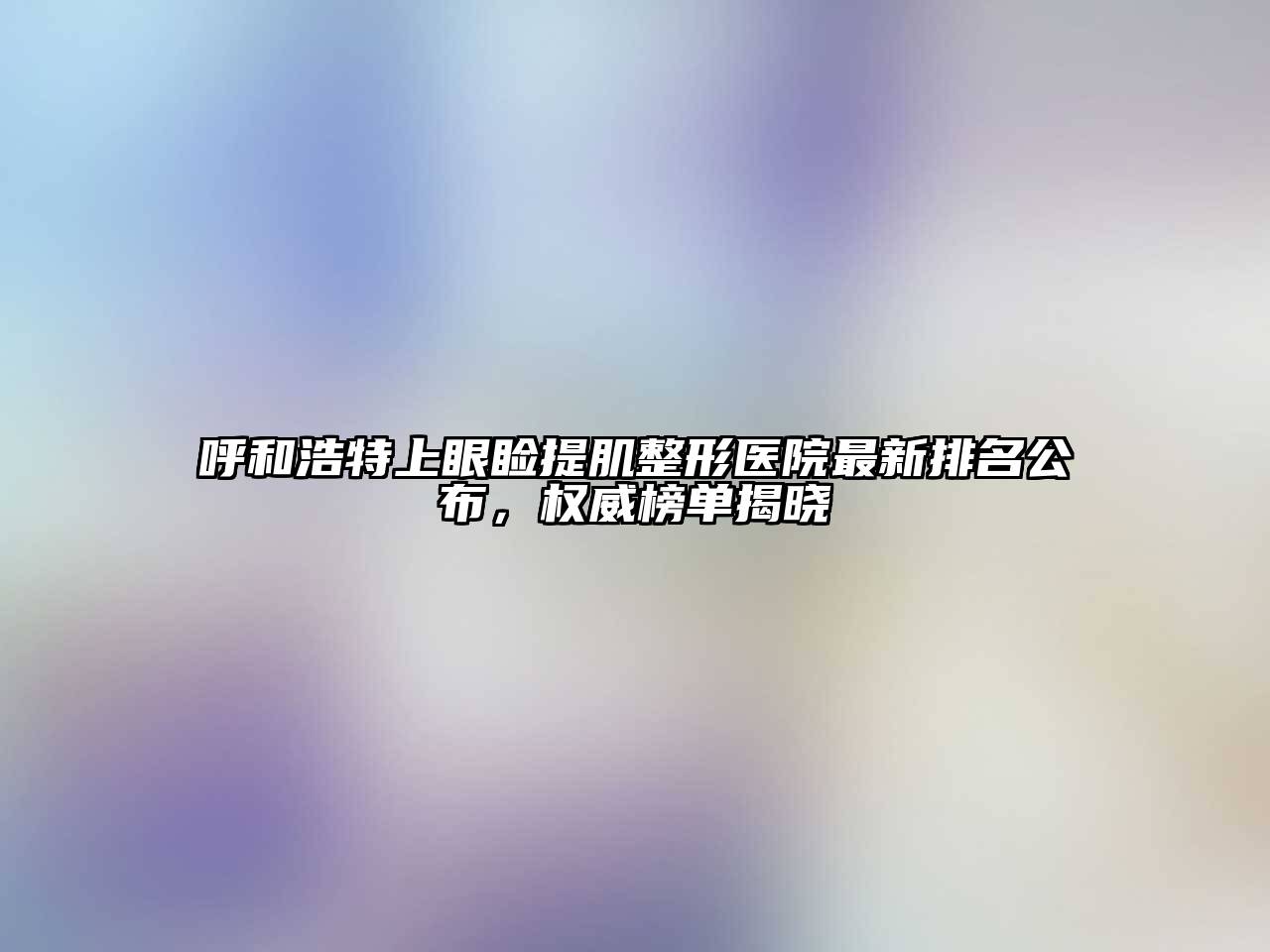 呼和浩特上眼睑提肌整形医院最新排名公布，权威榜单揭晓