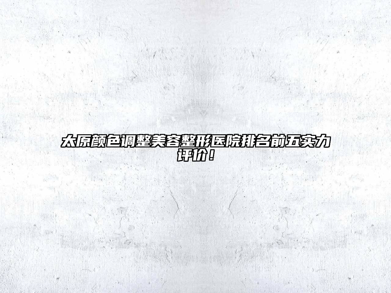 太原颜色调整美容整形医院排名前五实力评价！