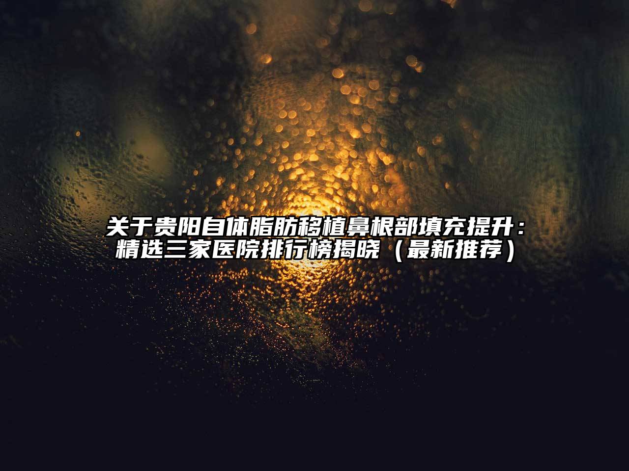 贵阳自体脂肪移植鼻根部填充提升：精选三家医院排行榜揭晓（最新推荐）