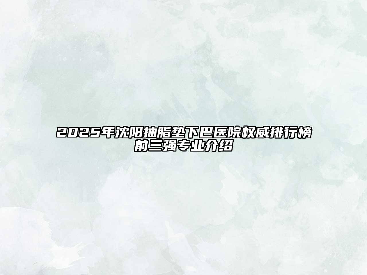 2025年沈阳抽脂垫下巴医院权威排行榜前三强专业介绍
