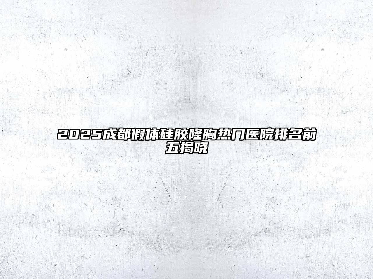 2025成都假体硅胶隆胸热门医院排名前五揭晓
