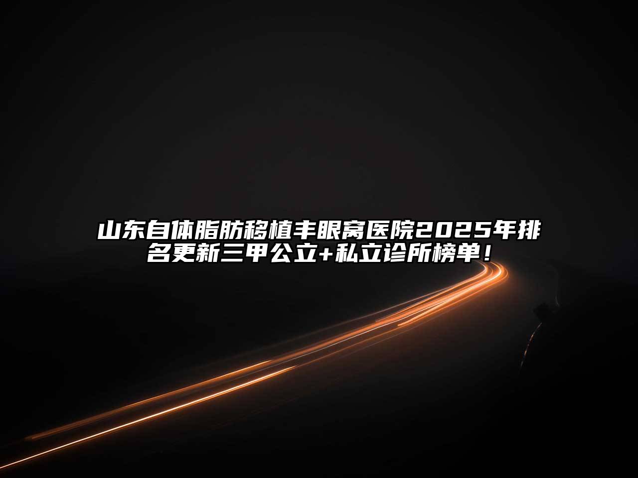 山东自体脂肪移植丰眼窝医院2025年排名更新三甲公立+私立诊所榜单！