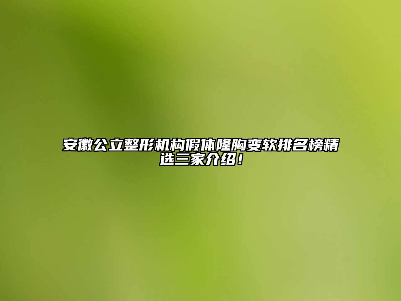 安徽公立整形机构假体隆胸变软排名榜精选三家介绍！