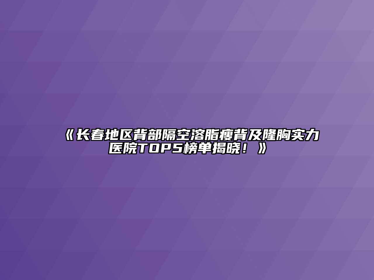 长春地区背部隔空溶脂瘦背及隆胸实力医院TOP5榜单揭晓！