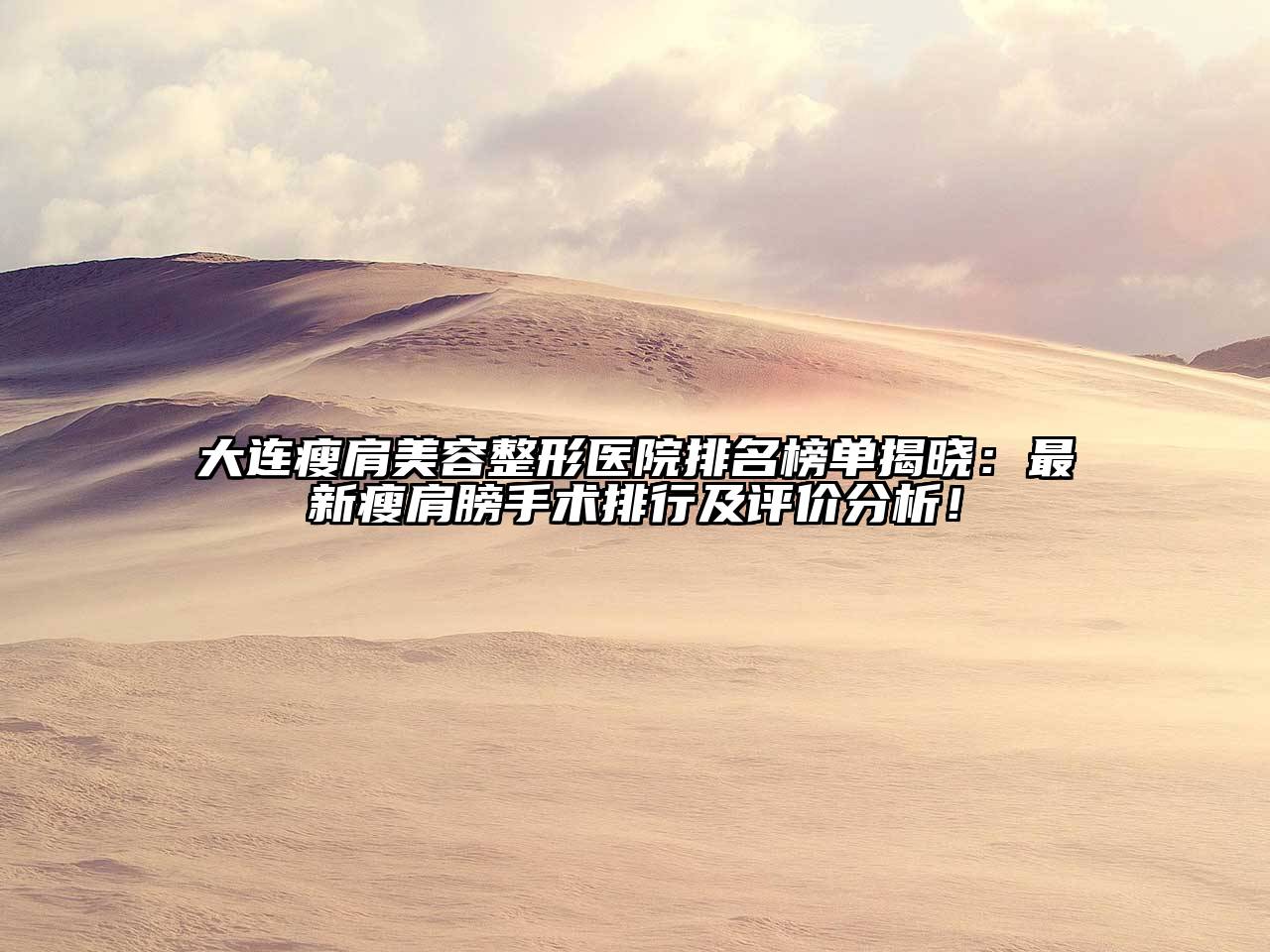 大连瘦肩美容整形医院排名榜单揭晓：最新瘦肩膀手术排行及评价分析！
