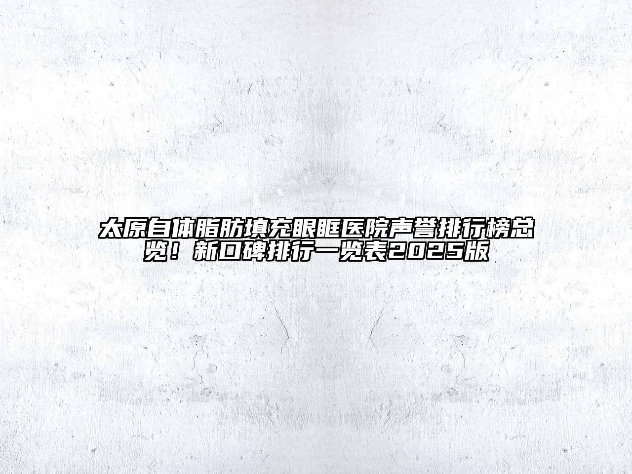 太原自体脂肪填充眼眶医院声誉排行榜总览！新口碑排行一览表2025版