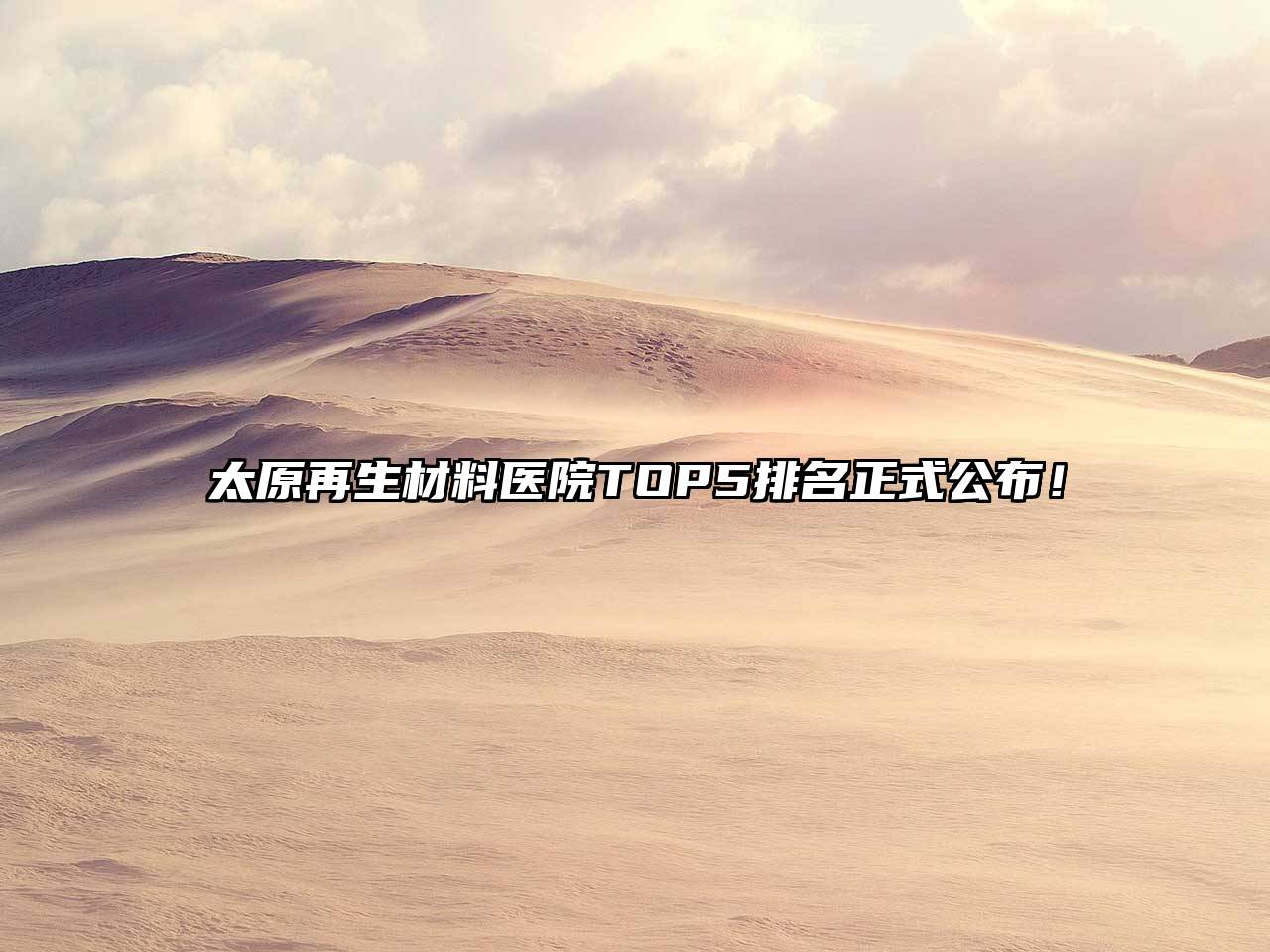 太原再生材料医院TOP5排名正式公布！