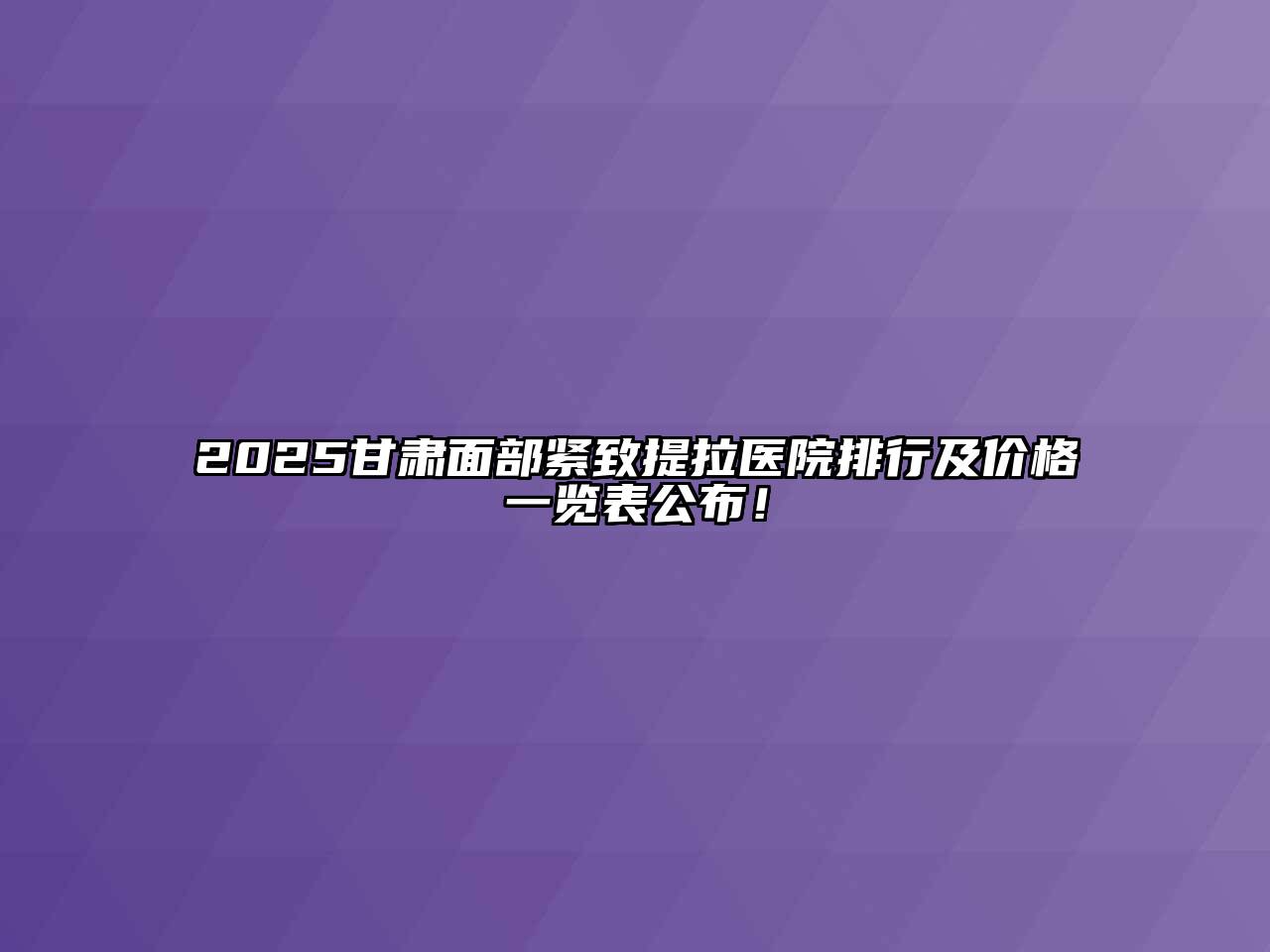 2025甘肃面部紧致提拉医院排行及价格一览表公布！