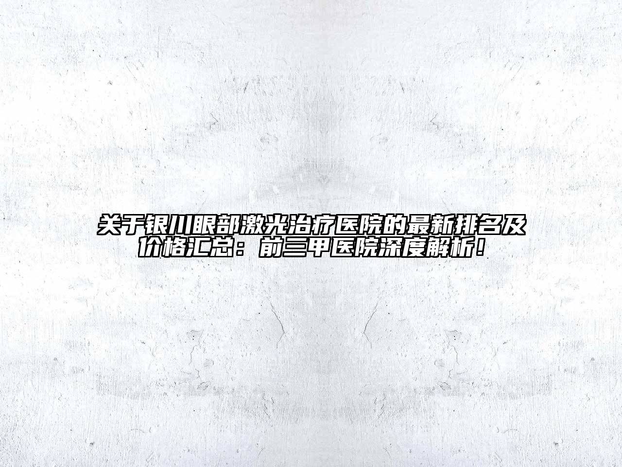 银川眼部激光治疗医院的最新排名及价格汇总：前三甲医院深度解析！