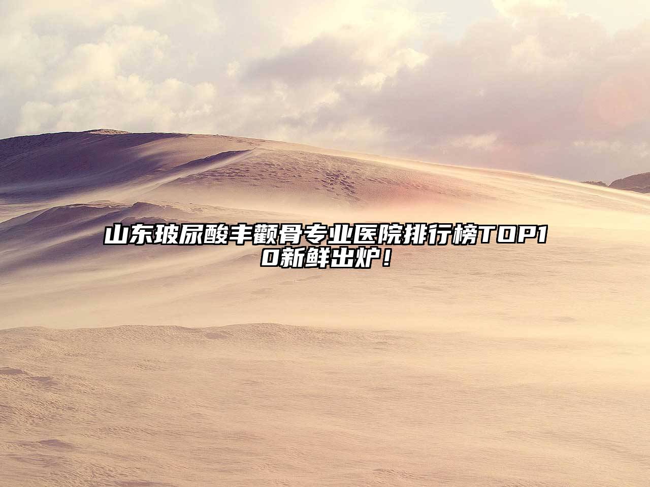 山东玻尿酸丰颧骨专业医院排行榜TOP10新鲜出炉！