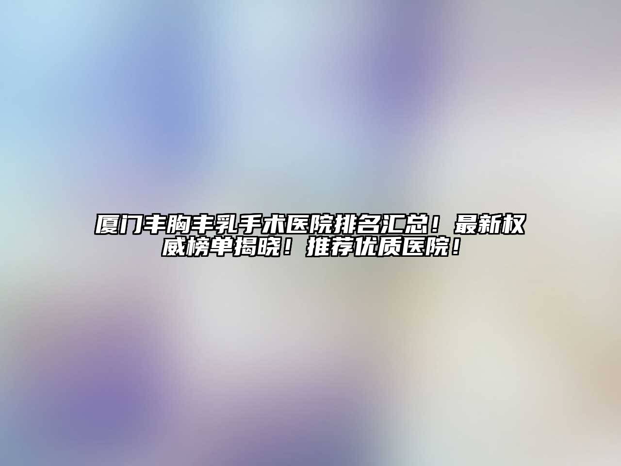 厦门丰胸丰乳手术医院排名汇总！最新权威榜单揭晓！推荐优质医院！
