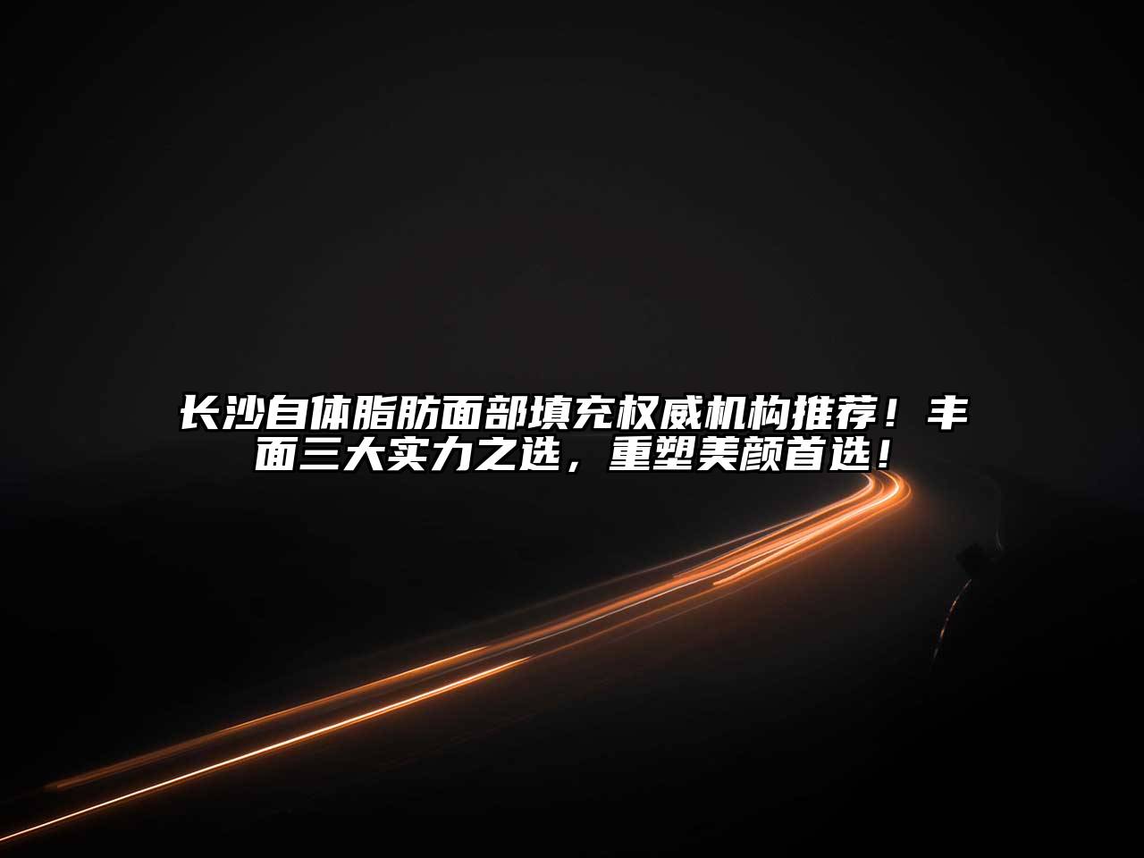 长沙自体脂肪面部填充权威机构推荐！丰面三大实力之选，重塑美颜首选！