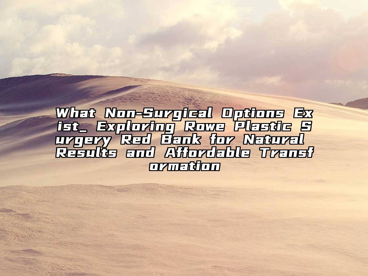 What Non-Surgical Options Exist_ Exploring Rowe Plastic Surgery Red Bank for Natural Results and Affordable Transformation