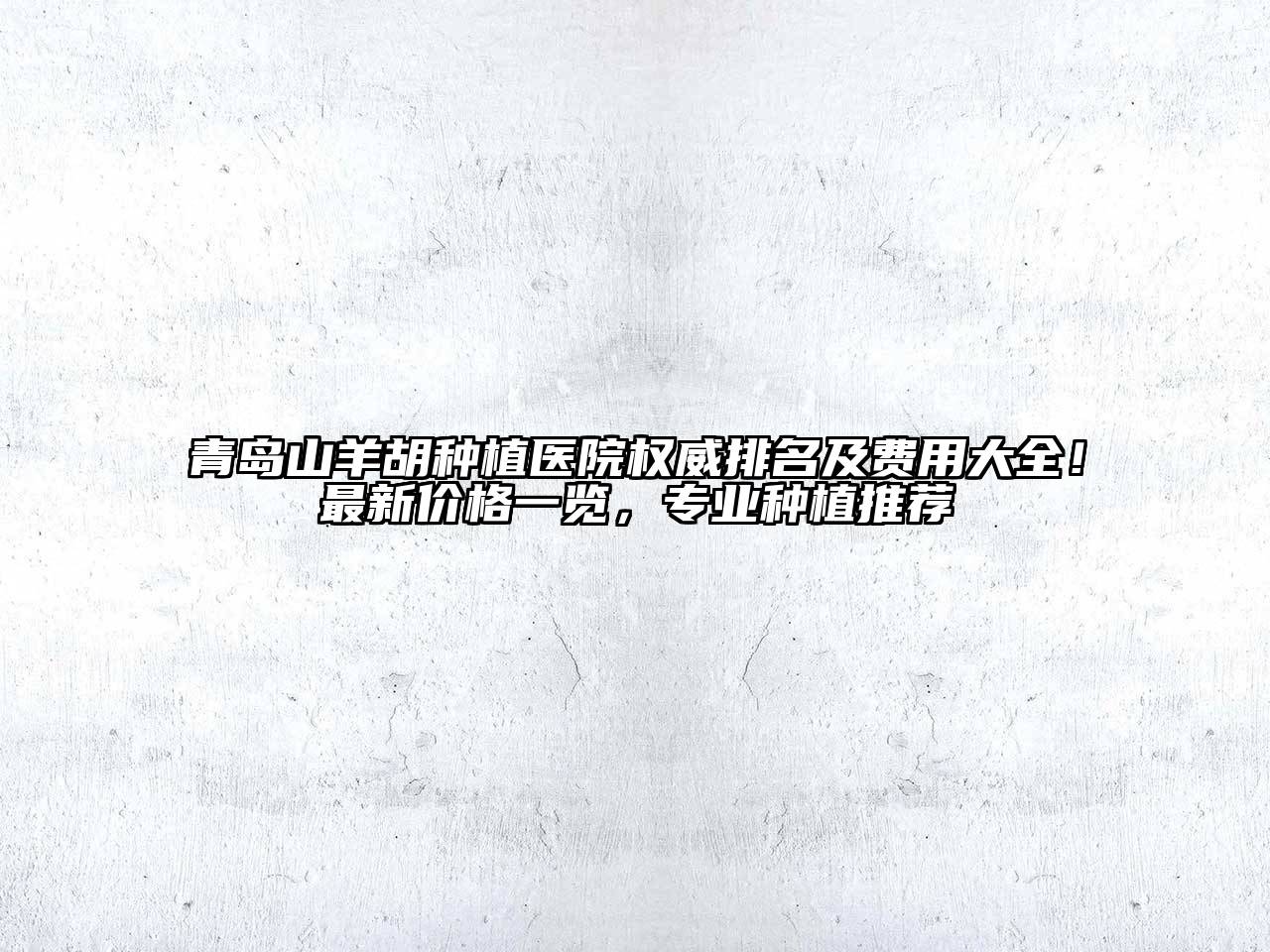 青岛山羊胡种植医院权威排名及费用大全！最新价格一览，专业种植推荐