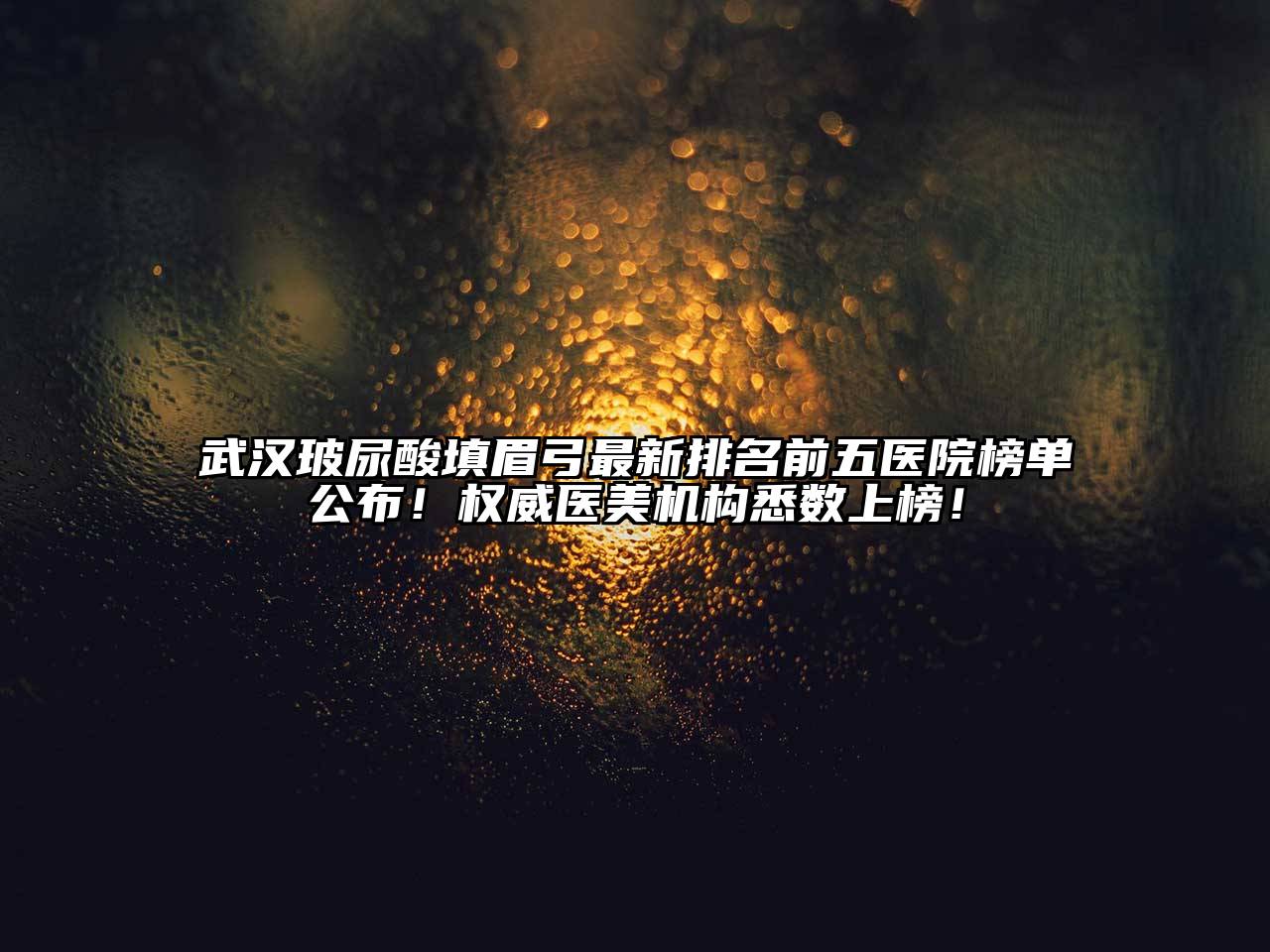 武汉玻尿酸填眉弓最新排名前五医院榜单公布！权威医美机构悉数上榜！