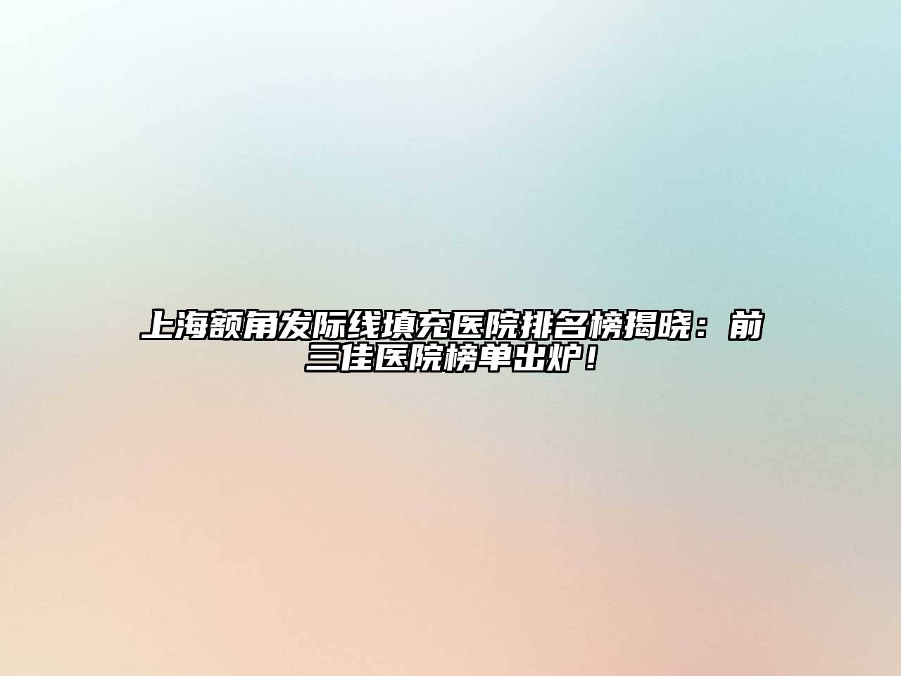 上海额角发际线填充医院排名榜揭晓：前三佳医院榜单出炉！