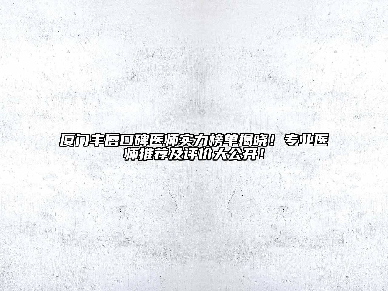 厦门丰唇口碑医师实力榜单揭晓！专业医师推荐及评价大公开！