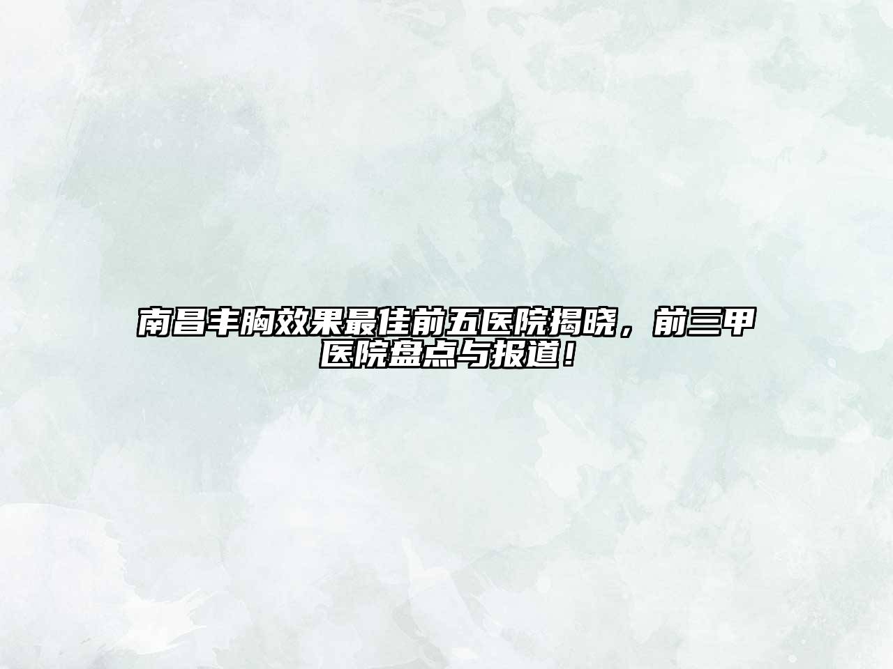 南昌丰胸效果最佳前五医院揭晓，前三甲医院盘点与报道！
