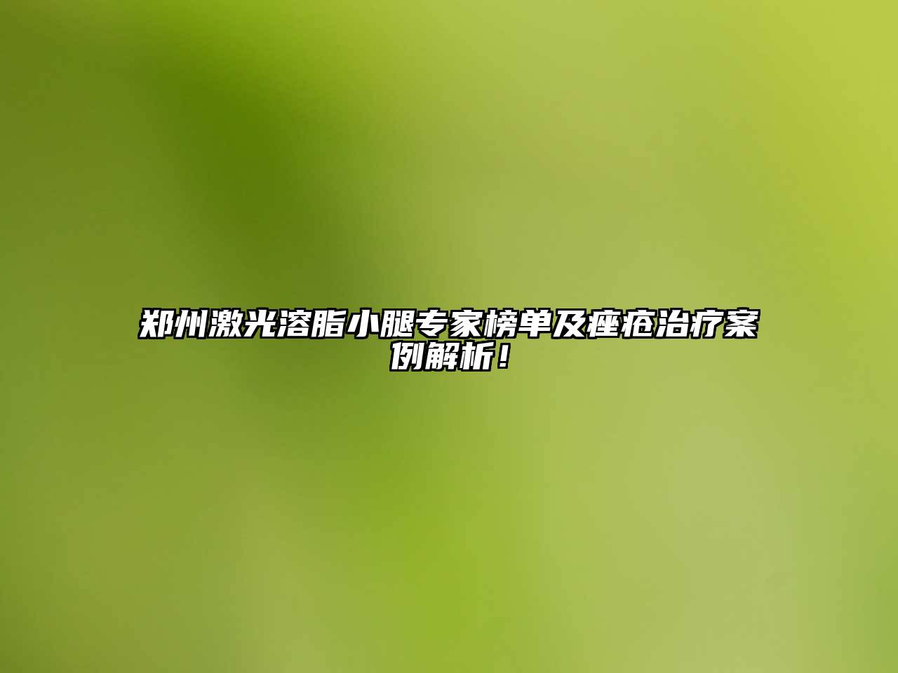 郑州激光溶脂小腿专家榜单及痤疮治疗案例解析！
