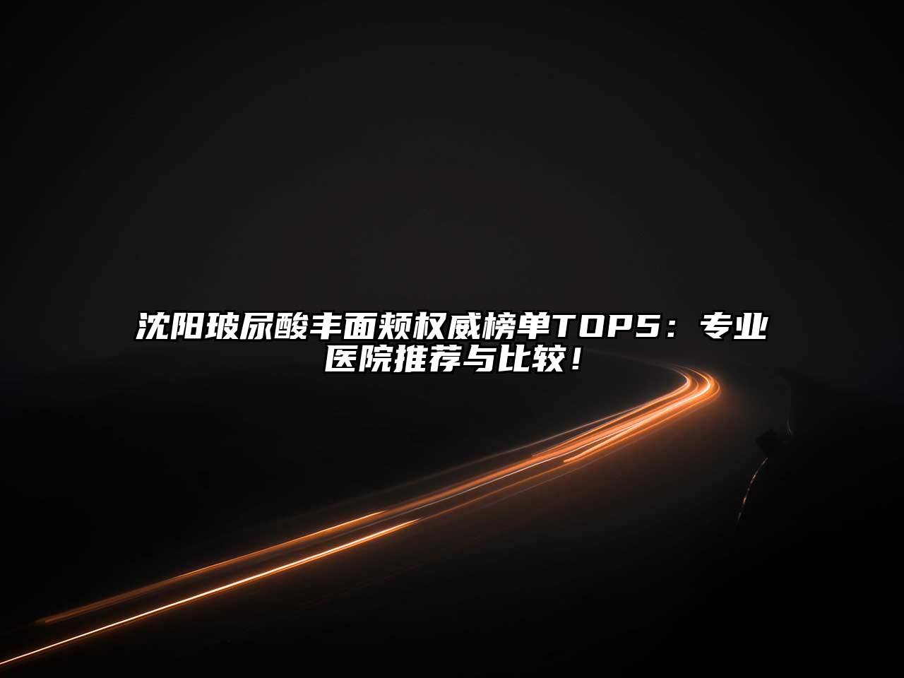 沈阳玻尿酸丰面颊权威榜单TOP5：专业医院推荐与比较！