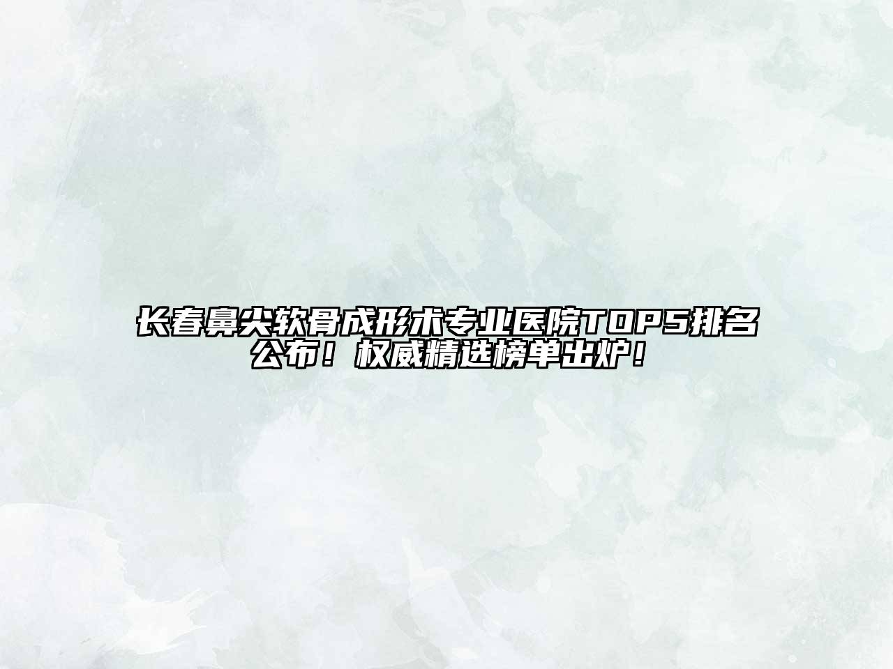 长春鼻尖软骨成形术专业医院TOP5排名公布！权威精选榜单出炉！