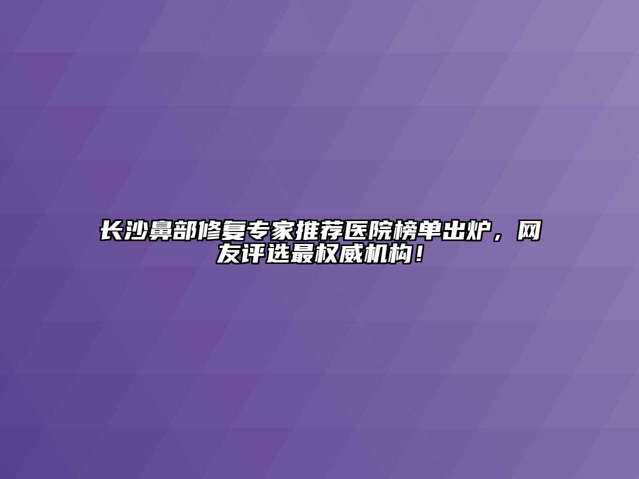 长沙鼻部修复专家推荐医院榜单出炉，网友评选最权威机构！