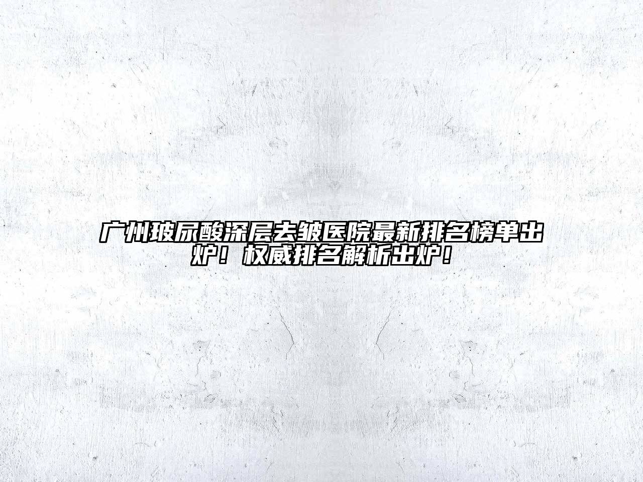 广州玻尿酸深层去皱医院最新排名榜单出炉！权威排名解析出炉！