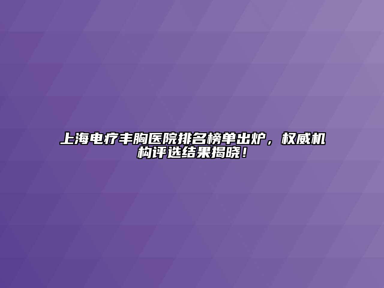 上海电疗丰胸医院排名榜单出炉，权威机构评选结果揭晓！