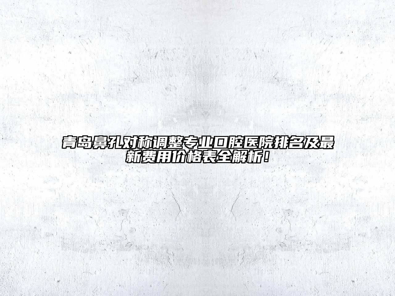 青岛鼻孔对称调整专业口腔医院排名及最新费用价格表全解析！