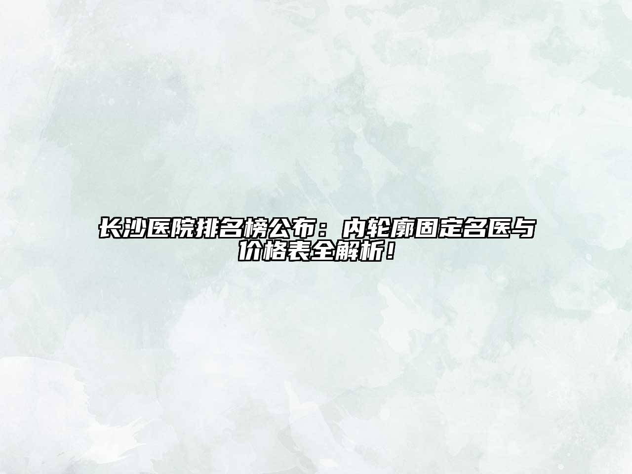 长沙医院排名榜公布：内轮廓固定名医与价格表全解析！
