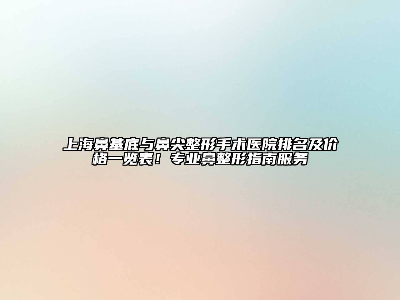 上海鼻基底与鼻尖整形手术医院排名及价格一览表！专业鼻整形指南服务
