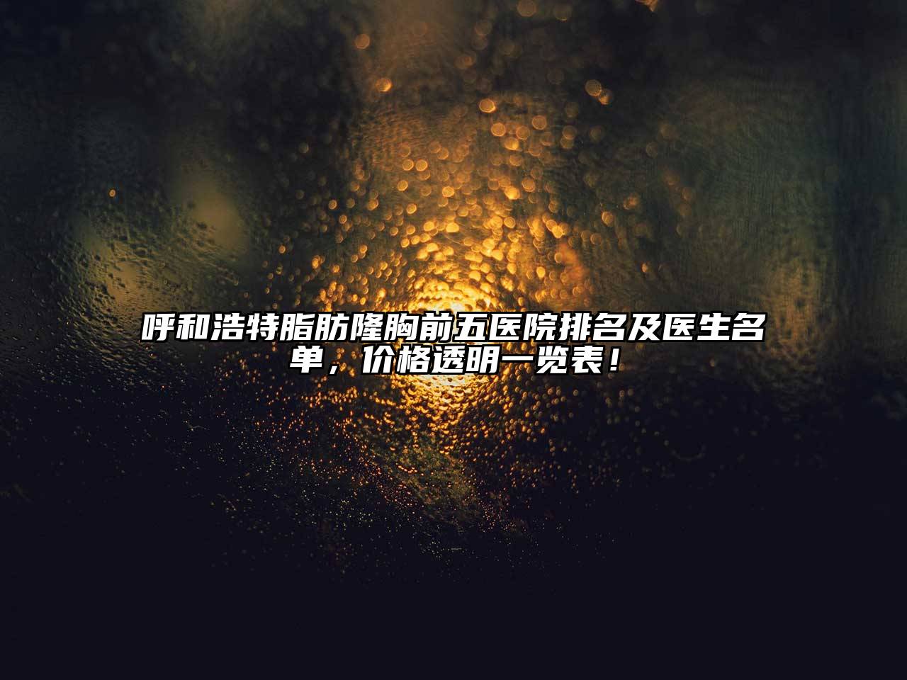 呼和浩特脂肪隆胸前五医院排名及医生名单，价格透明一览表！