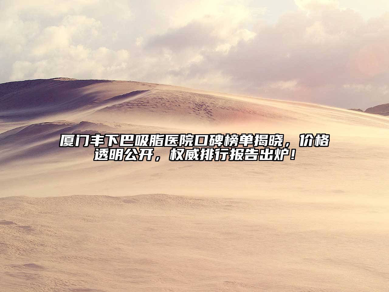 厦门丰下巴吸脂医院口碑榜单揭晓，价格透明公开，权威排行报告出炉！