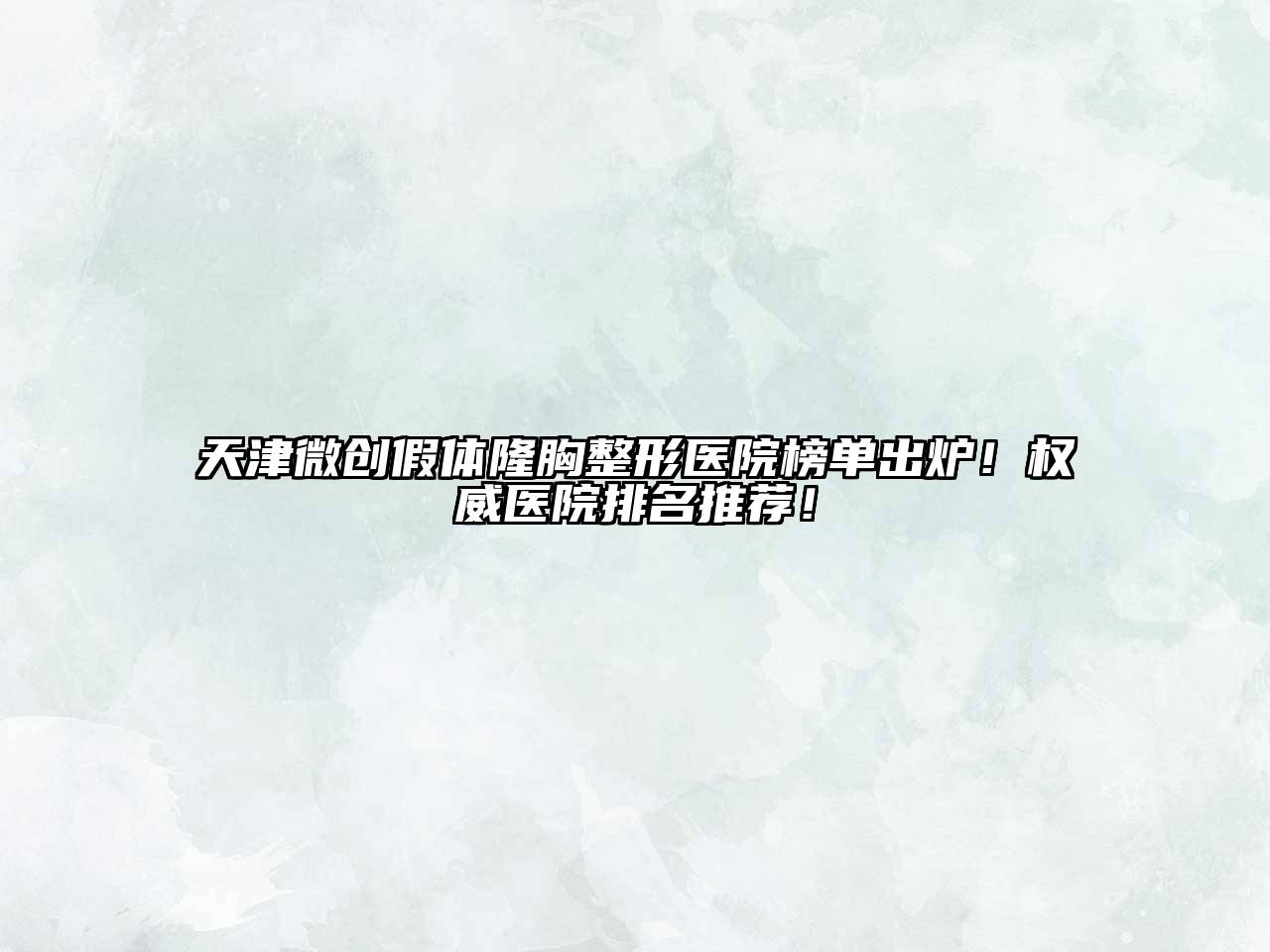 天津微创假体隆胸整形医院榜单出炉！权威医院排名推荐！