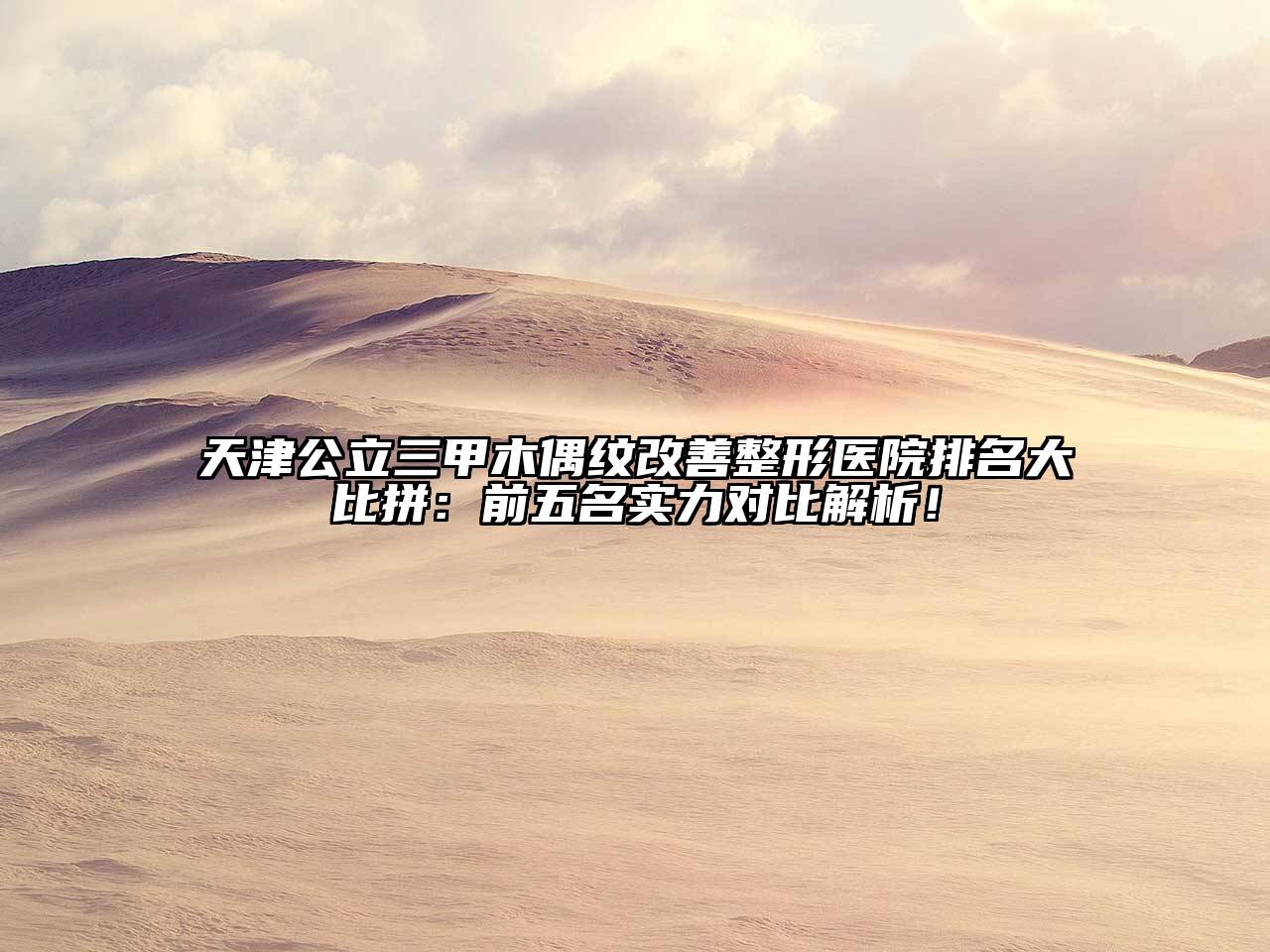 天津公立三甲木偶纹改善整形医院排名大比拼：前五名实力对比解析！