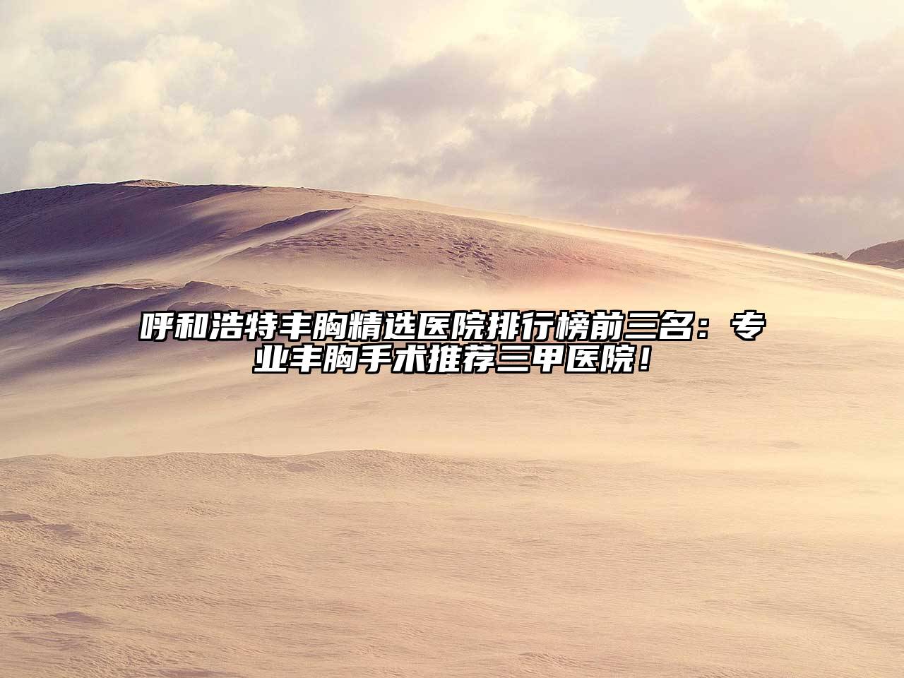 呼和浩特丰胸精选医院排行榜前三名：专业丰胸手术推荐三甲医院！