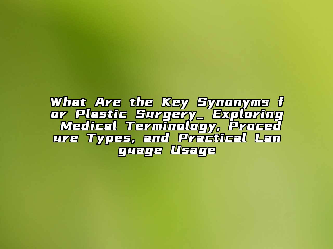 What Are the Key Synonyms for Plastic Surgery_ Exploring Medical Terminology, Procedure Types, and Practical Language Usage