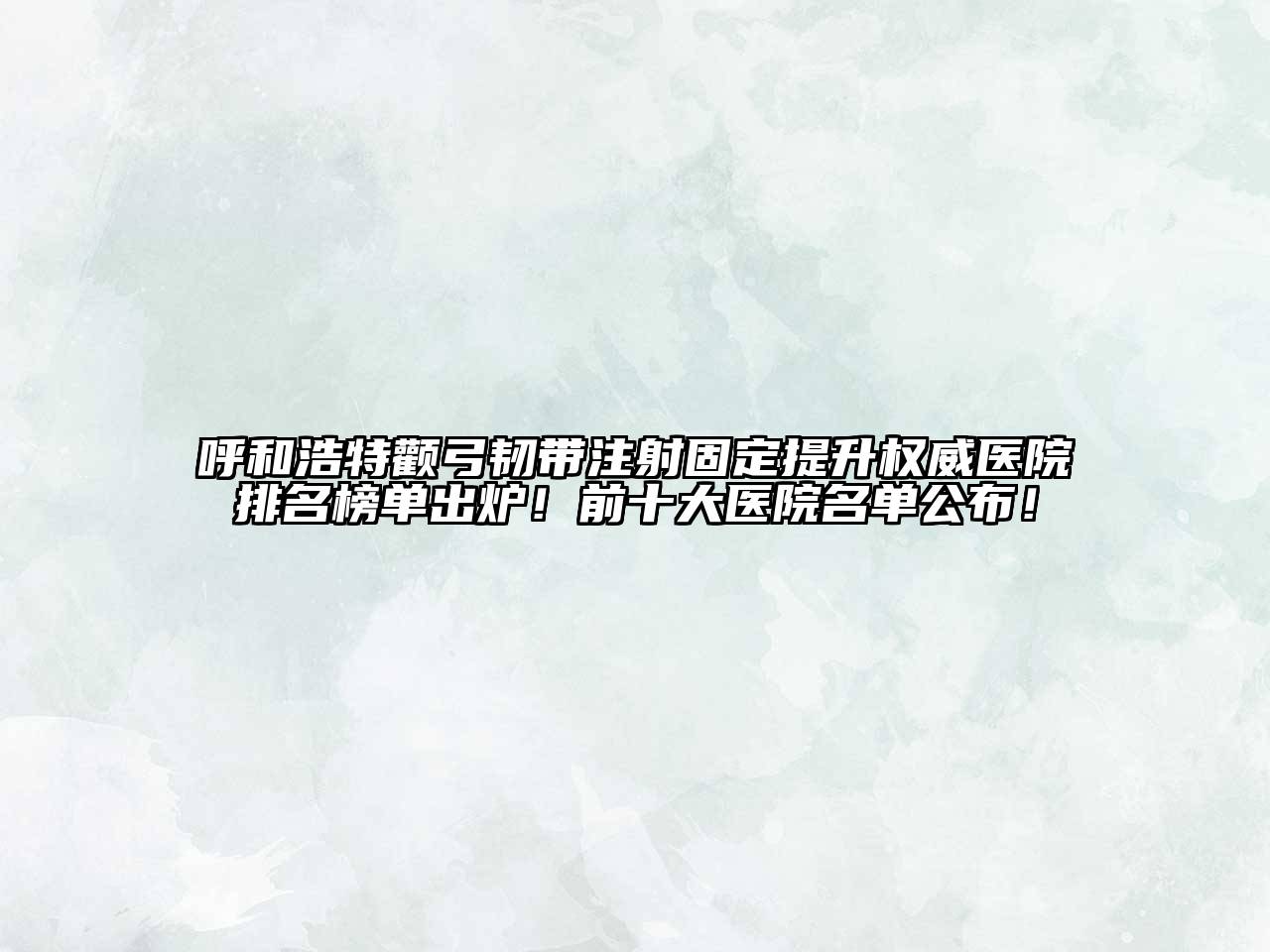 呼和浩特颧弓韧带注射固定提升权威医院排名榜单出炉！前十大医院名单公布！
