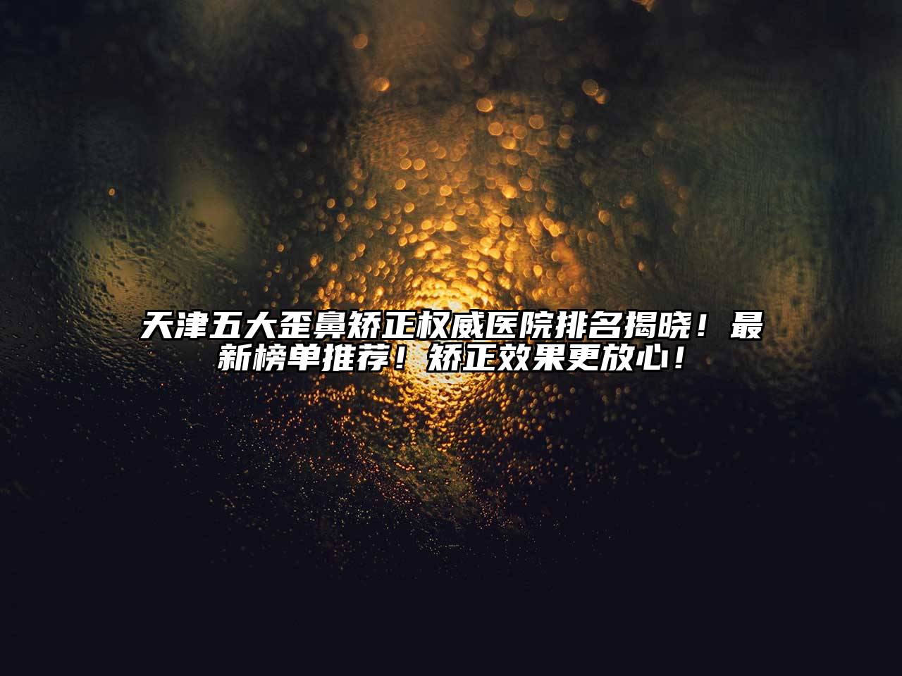 天津五大歪鼻矫正权威医院排名揭晓！最新榜单推荐！矫正效果更放心！