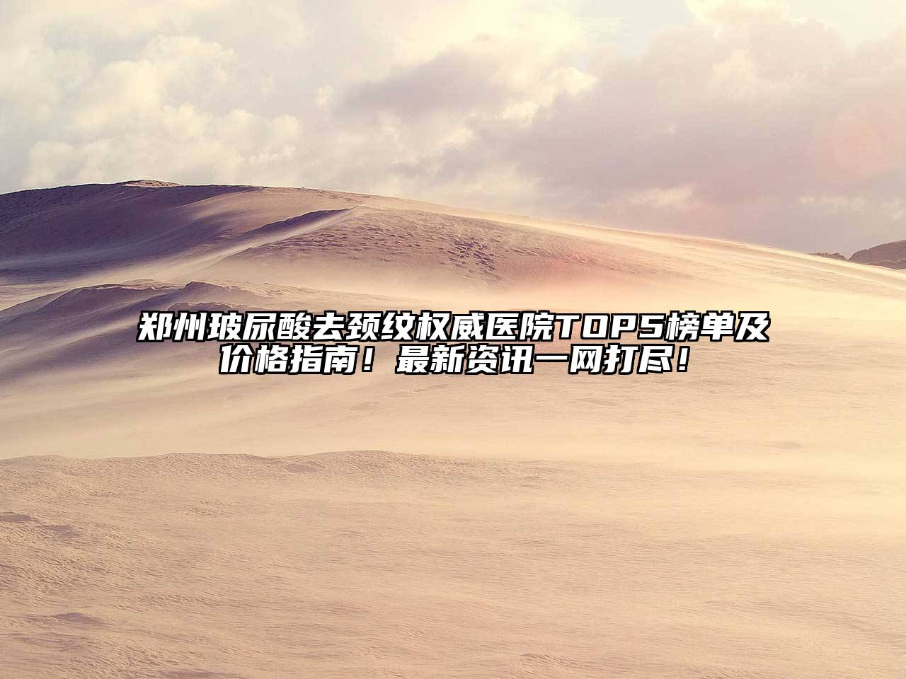 郑州玻尿酸去颈纹权威医院TOP5榜单及价格指南！最新资讯一网打尽！