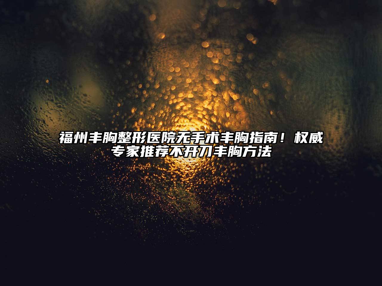 福州丰胸整形医院无手术丰胸指南！权威专家推荐不开刀丰胸方法