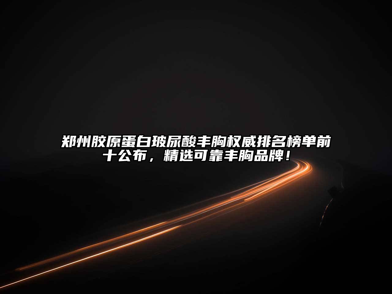 郑州胶原蛋白玻尿酸丰胸权威排名榜单前十公布，精选可靠丰胸品牌！