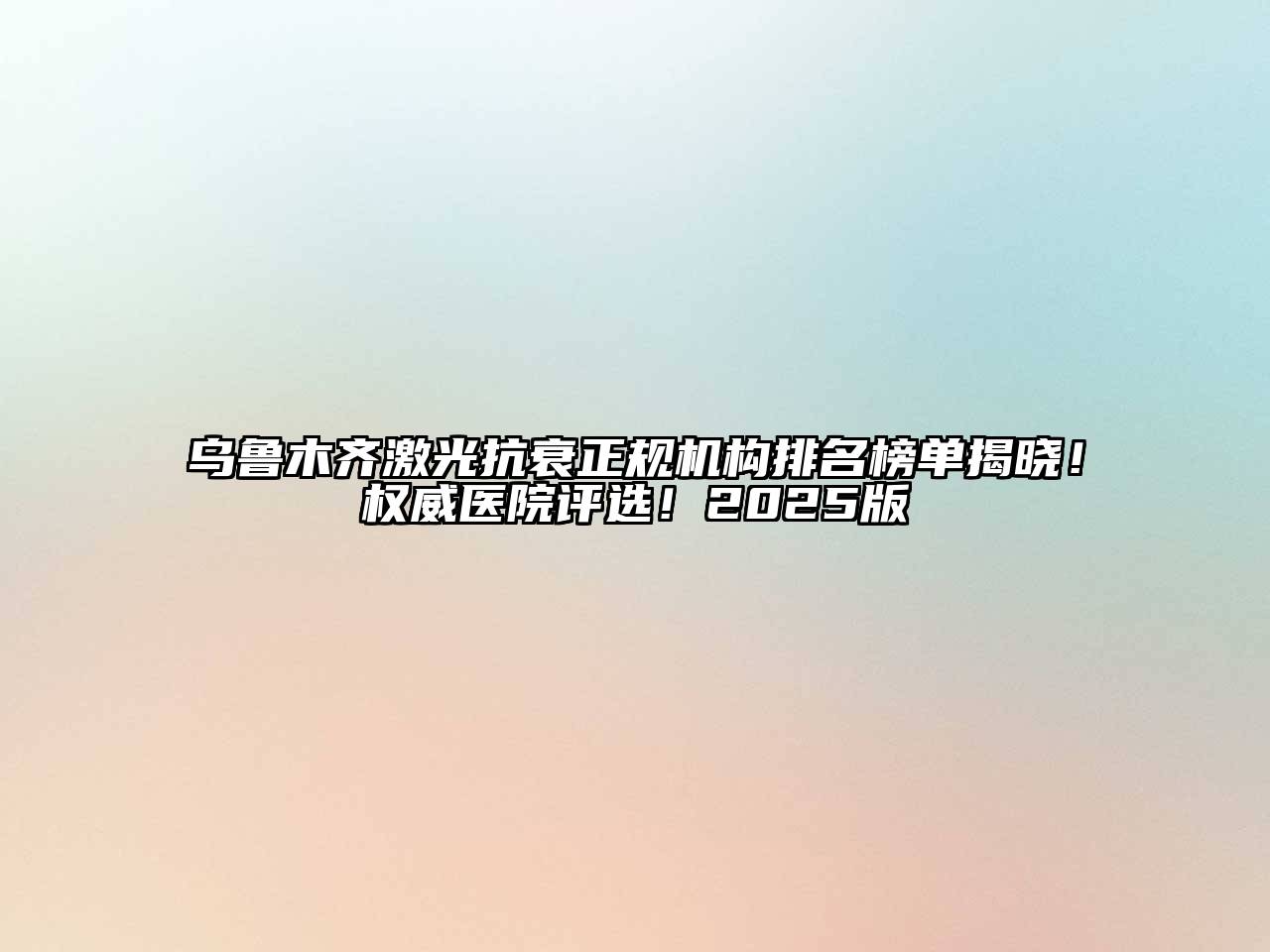 乌鲁木齐激光抗衰正规机构排名榜单揭晓！权威医院评选！2025版
