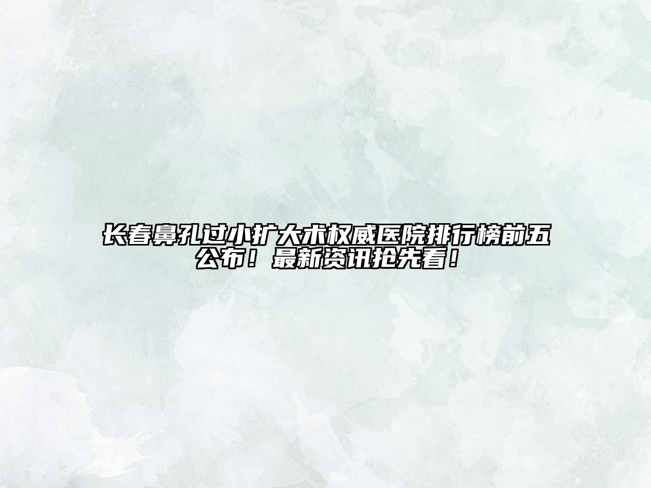 长春鼻孔过小扩大术权威医院排行榜前五公布！最新资讯抢先看！